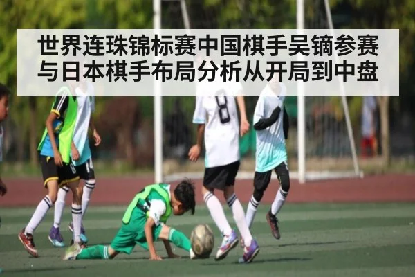 世界连珠锦标赛中国棋手吴镝参赛与日本棋手布局分析从开局到中盘