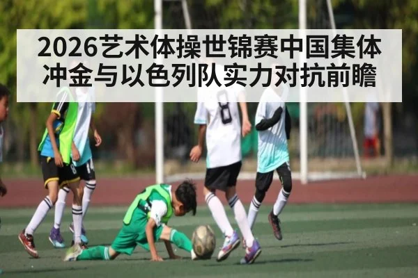 2026艺术体操世锦赛中国集体冲金与以色列队实力对抗前瞻