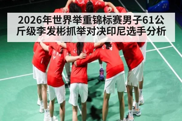 2026年世界举重锦标赛男子61公斤级李发彬抓举对决印尼选手分析