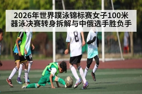 2026年世界蹼泳锦标赛女子100米器泳决赛转身拆解与中俄选手胜负手